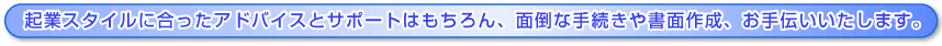 起業スタイルに合ったアドバイスとサポートはもちろん、面倒な手続きや書面作成、お手伝いいたします。