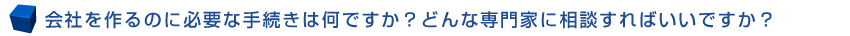 会社を作るのに必要な手続きは何ですか？どんな専門家に相談すればいいですか？