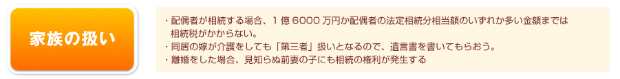 家族の扱い…配偶者が相続する場合、1億6000万円か配偶者の法定相続分相当額のいずれか多い金額までは続税がかからない。