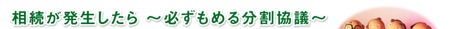 相続が発生したら ～必ずもめる分割協議～