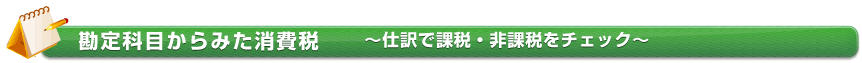 【税金ポイント知識：チェックしてみよう！】　勘定科目からみた消費税